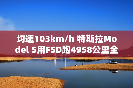均速103km/h 特斯拉Model S用FSD跑4958公里全程零接管！
