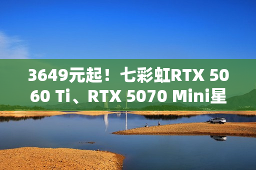 3649元起！七彩虹RTX 5060 Ti、RTX 5070 Mini星钻白正式开卖