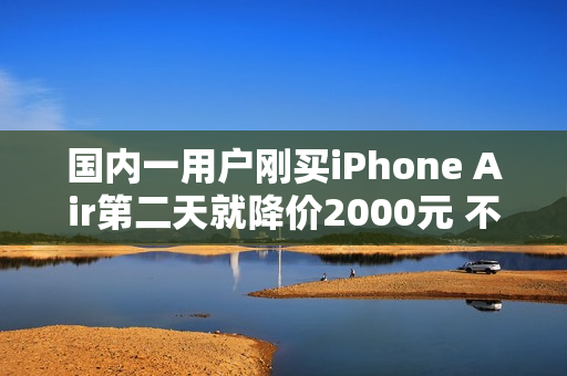 国内一用户刚买iPhone Air第二天就降价2000元 不退差价：本人回应认栽
