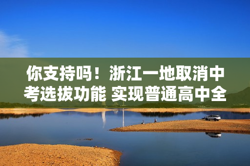 你支持吗！浙江一地取消中考选拔功能 实现普通高中全员直升