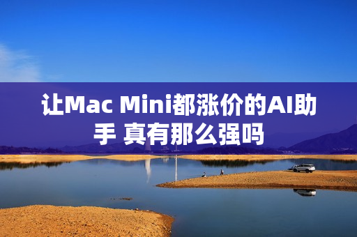 让Mac Mini都涨价的AI助手 真有那么强吗