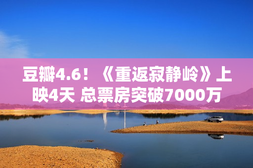 豆瓣4.6！《重返寂静岭》上映4天 总票房突破7000万