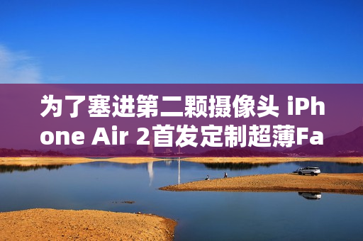 为了塞进第二颗摄像头 iPhone Air 2首发定制超薄Face ID