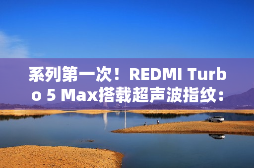 系列第一次！REDMI Turbo 5 Max搭载超声波指纹：支持滑动录入