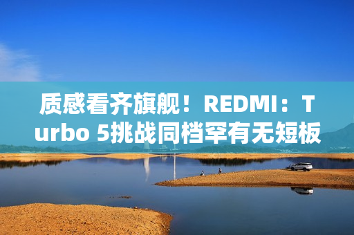 质感看齐旗舰！REDMI：Turbo 5挑战同档罕有无短板体验