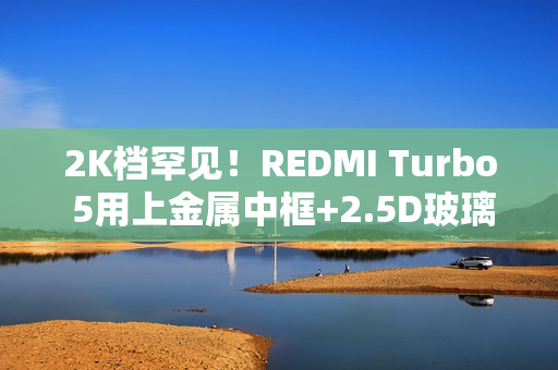 2K档罕见！REDMI Turbo 5用上金属中框+2.5D玻璃背板