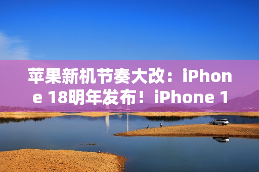 苹果新机节奏大改：iPhone 18明年发布！iPhone 18 Pro系列/折叠屏9月见