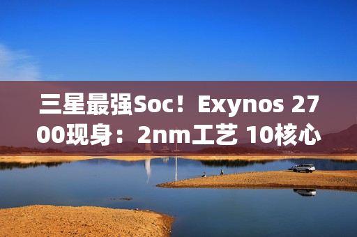 三星最强Soc！Exynos 2700现身：2nm工艺 10核心设计