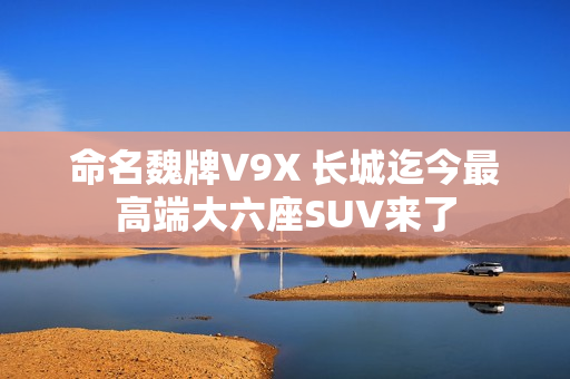 命名魏牌V9X 长城迄今最高端大六座SUV来了