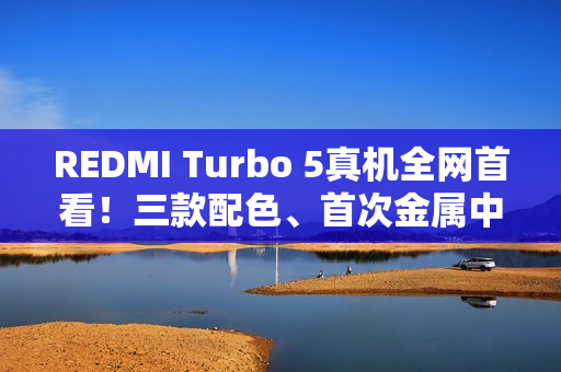 REDMI Turbo 5真机全网首看！三款配色、首次金属中框