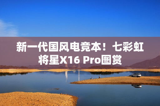 新一代国风电竞本！七彩虹将星X16 Pro图赏