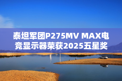 泰坦军团P275MV MAX电竞显示器荣获2025五星奖年度技术创新奖