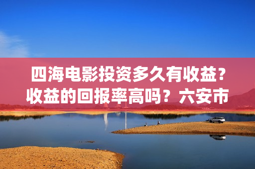 四海电影投资多久有收益？收益的回报率高吗？六安市(四海电影成本多少)