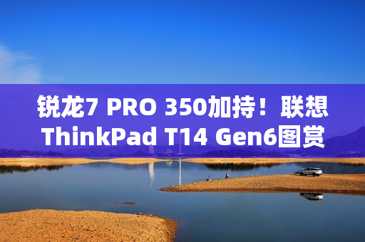 锐龙7 PRO 350加持！联想ThinkPad T14 Gen6图赏