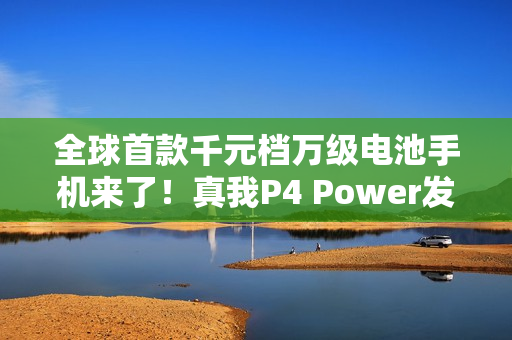 全球首款千元档万级电池手机来了！真我P4 Power发布：1960元起