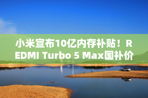 小米宣布10亿内存补贴！REDMI Turbo 5 Max国补价1869元起：512GB仅2379.15元