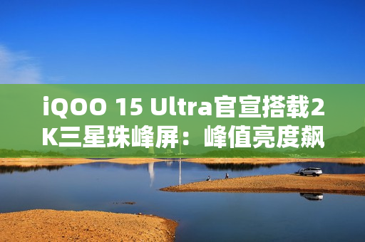 iQOO 15 Ultra官宣搭载2K三星珠峰屏：峰值亮度飙到8000nits