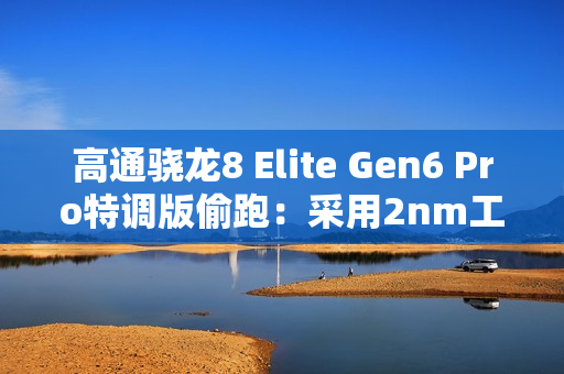 高通骁龙8 Elite Gen6 Pro特调版偷跑：采用2nm工艺 三星独占
