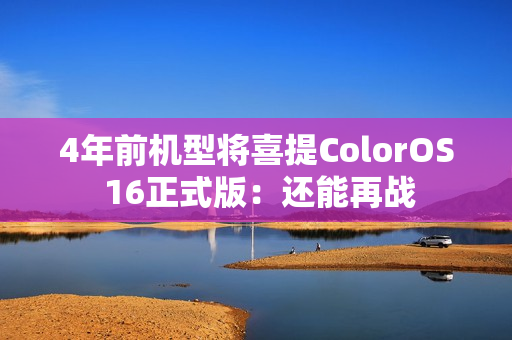 4年前机型将喜提ColorOS 16正式版：还能再战