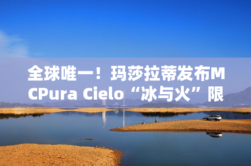 全球唯一！玛莎拉蒂发布MCPura Cielo“冰与火”限定版超跑