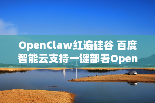 OpenClaw红遍硅谷 百度智能云支持一键部署OpenClaw