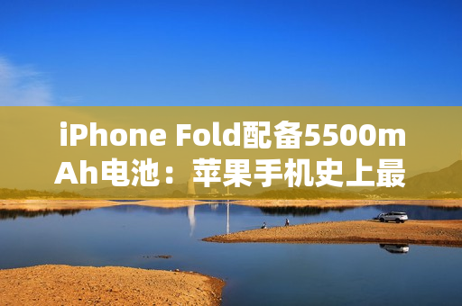 iPhone Fold配备5500mAh电池：苹果手机史上最大电量