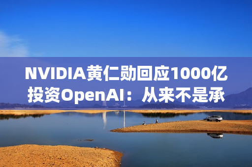NVIDIA黄仁勋回应1000亿投资OpenAI：从来不是承诺、没有约束力