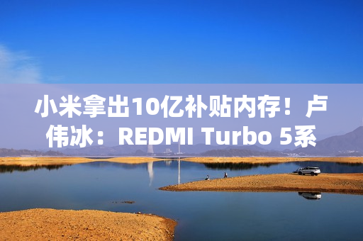 小米拿出10亿补贴内存！卢伟冰：REDMI Turbo 5系列卖得非常好