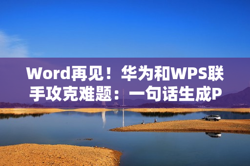 Word再见！华为和WPS联手攻克难题：一句话生成PPT、PDF/Excel大文件秒开