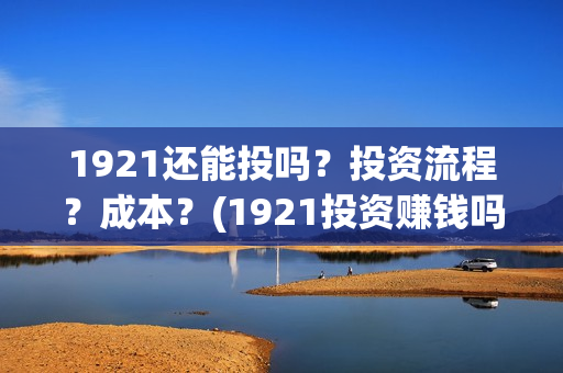 1921还能投吗？投资流程？成本？(1921投资赚钱吗)
