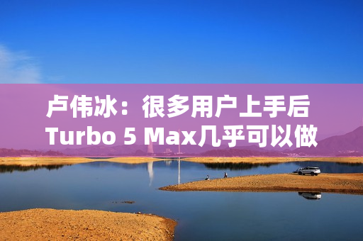 卢伟冰：很多用户上手后 Turbo 5 Max几乎可以做到妥妥用2天