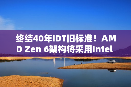 终结40年IDT旧标准！AMD Zen 6架构将采用Intel FRED技术：提升性能和稳定性