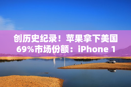 创历史纪录！苹果拿下美国69%市场份额：iPhone 17系列立大功