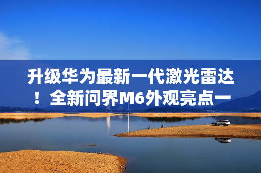 升级华为最新一代激光雷达！全新问界M6外观亮点一图看懂