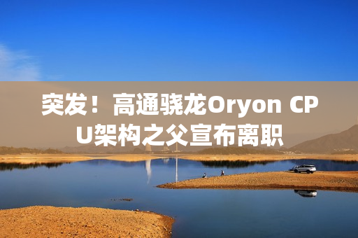 突发！高通骁龙Oryon CPU架构之父宣布离职