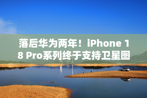 落后华为两年！iPhone 18 Pro系列终于支持卫星图片消息
