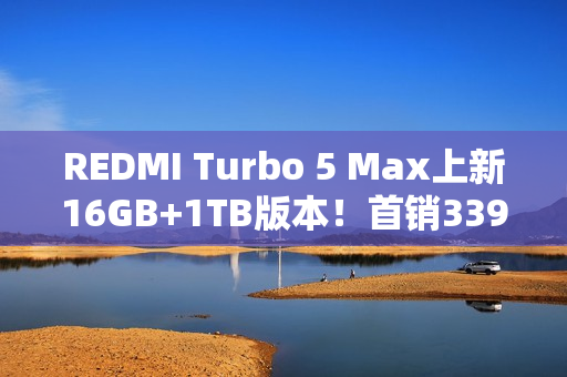 REDMI Turbo 5 Max上新16GB+1TB版本！首销3399元