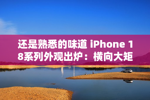 还是熟悉的味道 iPhone 18系列外观出炉：横向大矩阵镜组+小灵动岛