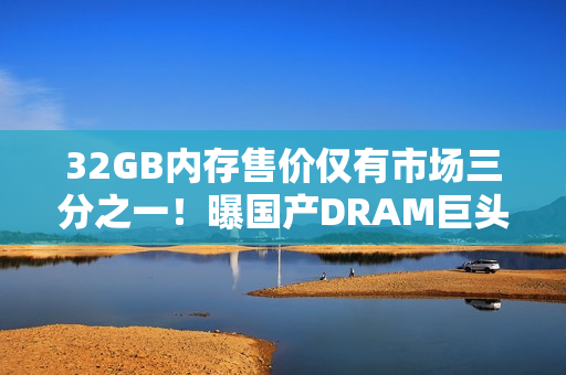 32GB内存售价仅有市场三分之一！曝国产DRAM巨头低价抢市