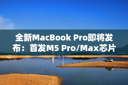 全新MacBook Pro即将发布：首发M5 Pro/Max芯片