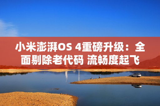 小米澎湃OS 4重磅升级：全面剔除老代码 流畅度起飞