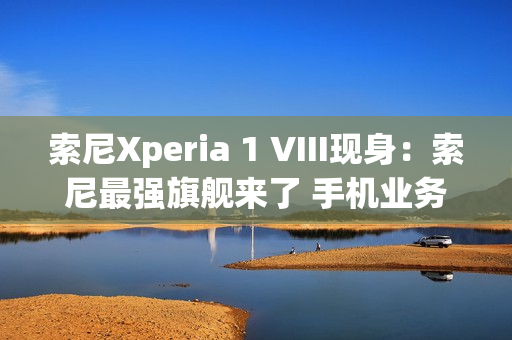 索尼Xperia 1 VIII现身：索尼最强旗舰来了 手机业务没凉