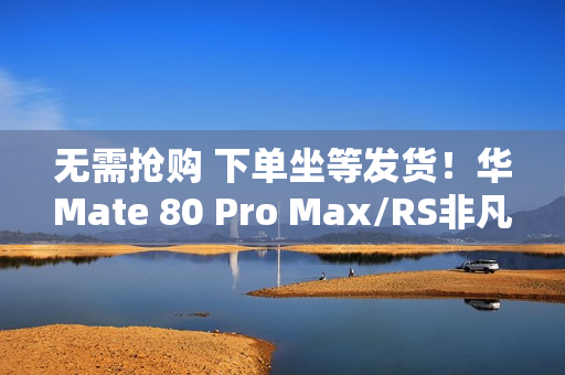 无需抢购 下单坐等发货！华Mate 80 Pro Max/RS非凡大师明天开启30天预约申购