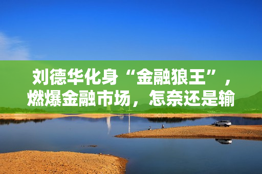 刘德华化身“金融狼王”，燃爆金融市场，怎奈还是输给了马丽