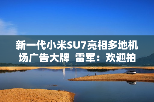 新一代小米SU7亮相多地机场广告大牌  雷军：欢迎拍照分享