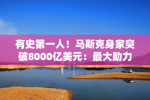 有史第一人！马斯克身家突破8000亿美元：最大助力非特斯拉