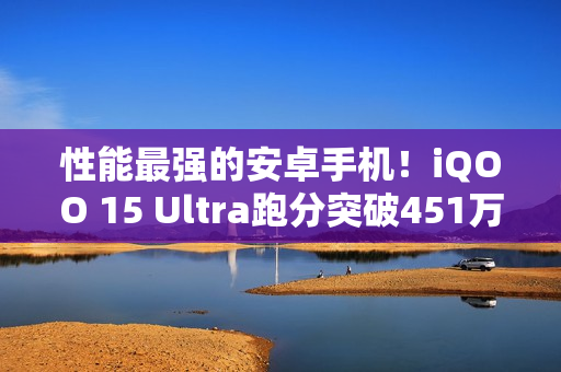 性能最强的安卓手机!iQOO 15 Ultra跑分突破451万:史上最高分 性能最强的安卓手机!iQOO 15 Ultra跑分突破451万:史上最高分