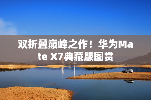 双折叠巅峰之作!华为Mate X7典藏版图赏 双折叠巅峰之作!华为Mate X7典藏版图赏