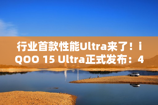 行业首款性能Ultra来了！iQOO 15 Ultra正式发布：4999元起