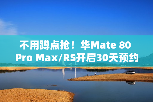 不用蹲点抢！华Mate 80 Pro Max/RS开启30天预约申购：7999元起